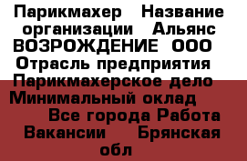 Парикмахер › Название организации ­ Альянс ВОЗРОЖДЕНИЕ, ООО › Отрасль предприятия ­ Парикмахерское дело › Минимальный оклад ­ 73 000 - Все города Работа » Вакансии   . Брянская обл.